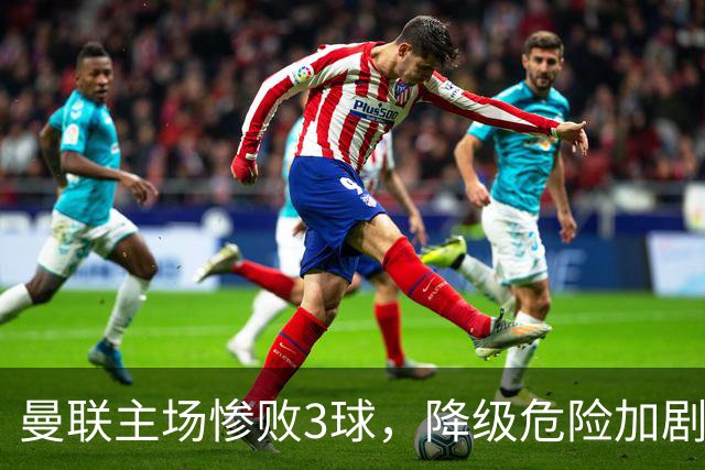 曼联主场惨败3球，降级危险加剧，连续不胜成难题